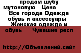 продам шубу мутоновую › Цена ­ 3 500 - Все города Одежда, обувь и аксессуары » Женская одежда и обувь   . Чувашия респ.